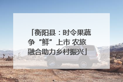 衡阳县：时令果蔬争“鲜”上市 农旅融合助力乡村振兴