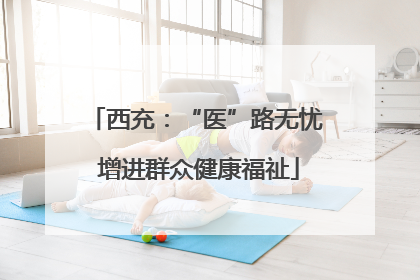 西充：“医”路无忧 增进群众健康福祉
