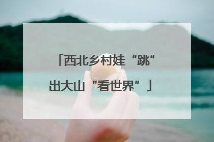 西北乡村娃“跳”出大山“看世界”