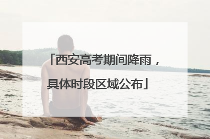 西安高考期间降雨，具体时段区域公布