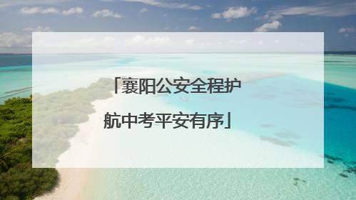 襄阳公安全程护航中考平安有序