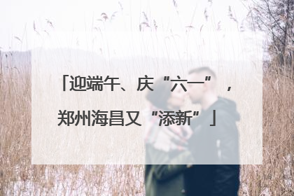 迎端午、庆“六一”，郑州海昌又“添新”