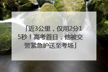 近3公里，仅用2分15秒！高考首日，他被交警紧急护送至考场