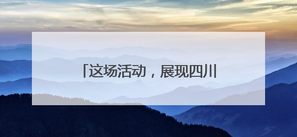 这场活动，展现四川硬核科技和烟火气！