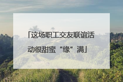 这场职工交友联谊活动很甜蜜“缘”满