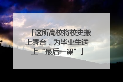 这所高校将校史搬上舞台，为毕业生送上“最后一课”