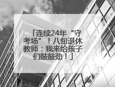 连续24年“守考场”！八旬退休教师：我来给孩子们鼓鼓劲！