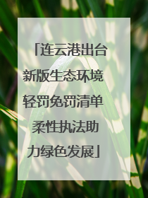 连云港出台新版生态环境轻罚免罚清单 柔性执法助力绿色发展