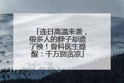 连日高温来袭，很多人的脖子却遭了殃！骨科医生提醒：千万别贪凉