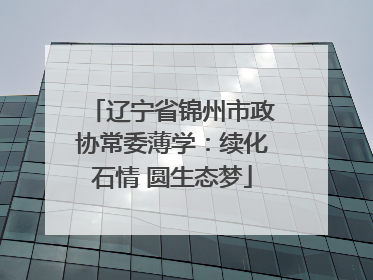 辽宁省锦州市政协常委薄学：续化石情 圆生态梦