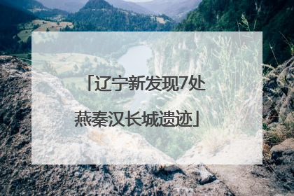 辽宁新发现7处燕秦汉长城遗迹