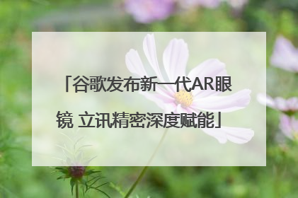 谷歌发布新一代AR眼镜 立讯精密深度赋能