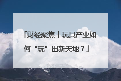 财经聚焦丨玩具产业如何“玩”出新天地？