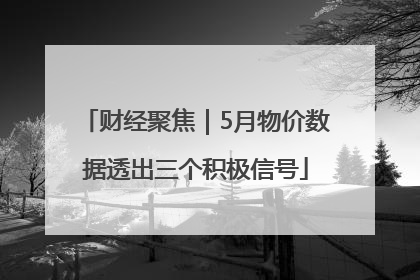 财经聚焦｜5月物价数据透出三个积极信号