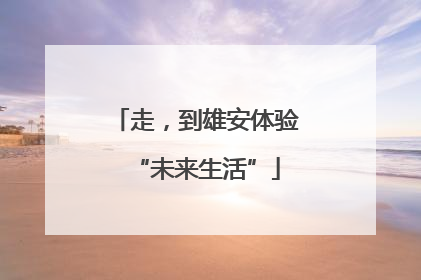 走，到雄安体验“未来生活”