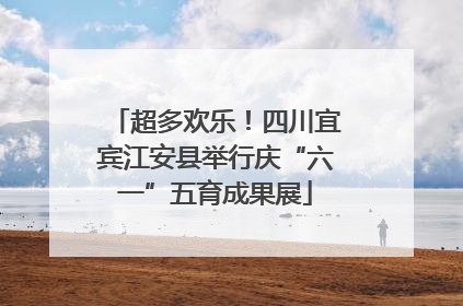 超多欢乐！四川宜宾江安县举行庆“六一”五育成果展