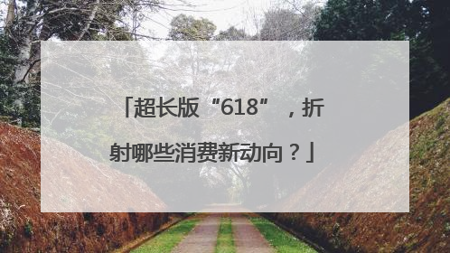 超长版“618”，折射哪些消费新动向？
