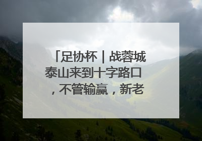 足协杯｜战蓉城泰山来到十字路口，不管输赢，新老交替势在必行