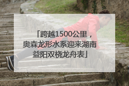 跨越1500公里，奥森龙形水系迎来湖南益阳双桡龙舟表