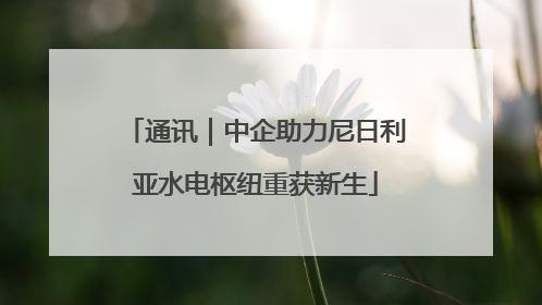 通讯｜中企助力尼日利亚水电枢纽重获新生