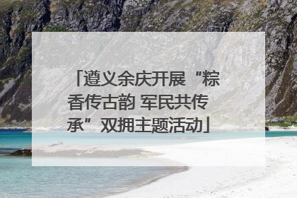 遵义余庆开展“粽香传古韵 军民共传承”双拥主题活动
