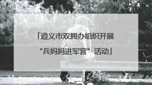 遵义市双拥办组织开展“兵妈妈进军营”活动