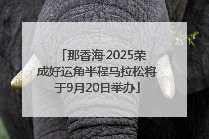 那香海·2025荣成好运角半程马拉松将于9月20日举办