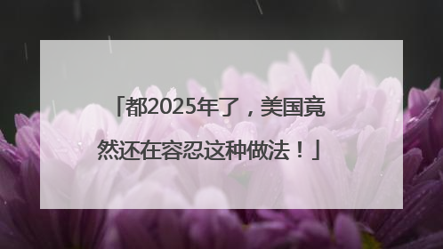 都2025年了，美国竟然还在容忍这种做法！