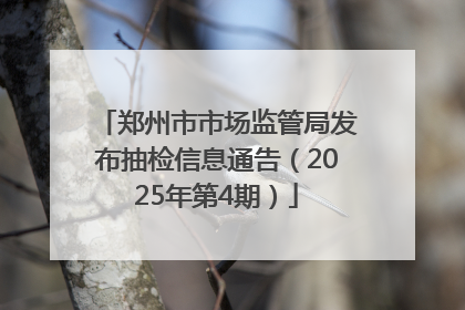 郑州市市场监管局发布抽检信息通告（2025年第4期）