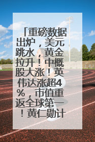重磅数据出炉，美元跳水，黄金拉升！中概股大涨！英伟达涨超4%，市值重返全球第一！黄仁勋计划出售至多600万股股票