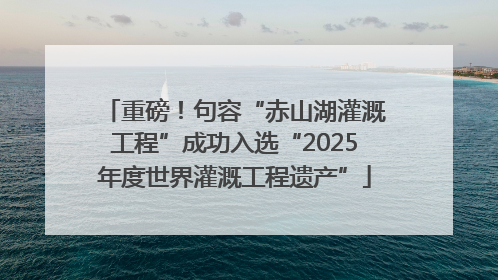 重磅！句容“赤山湖灌溉工程”成功入选“2025年度世界灌溉工程遗产”