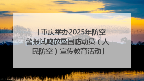 重庆举办2025年防空警报试鸣放暨国防动员（人民防空）宣传教育活动