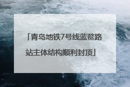 青岛地铁7号线蓝鳌路站主体结构顺利封顶