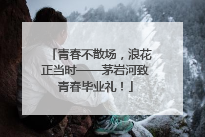 青春不散场，浪花正当时——茅岩河致青春毕业礼！