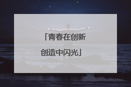 青春在创新创造中闪光