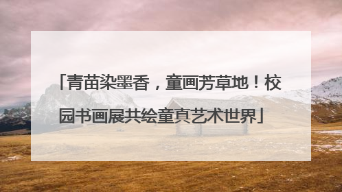 青苗染墨香，童画芳草地！校园书画展共绘童真艺术世界