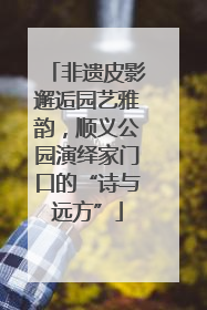 非遗皮影邂逅园艺雅韵，顺义公园演绎家门口的“诗与远方”