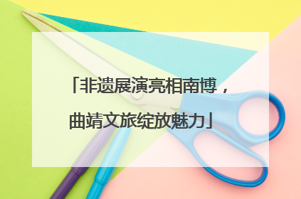 非遗展演亮相南博，曲靖文旅绽放魅力