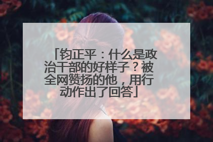 钧正平：什么是政治干部的好样子？被全网赞扬的他，用行动作出了回答