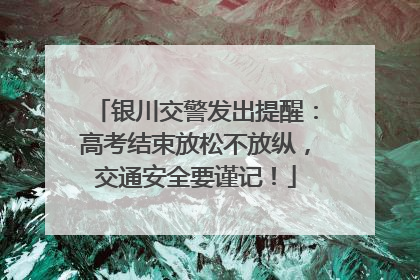 银川交警发出提醒：高考结束放松不放纵，交通安全要谨记！