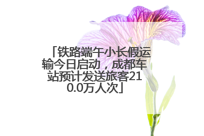 铁路端午小长假运输今日启动，成都车站预计发送旅客210.0万人次