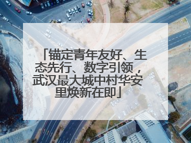 锚定青年友好、生态先行、数字引领，武汉最大城中村华安里焕新在即