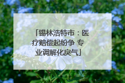 锡林浩特市：医疗赔偿起纷争 专业调解化戾气