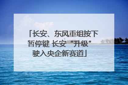长安、东风重组按下暂停键 长安“升级”驶入央企新赛道