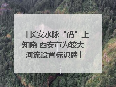 长安水脉“码”上知晓 西安市为较大河流设置标识牌
