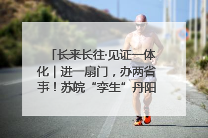 长来长往·见证一体化｜进一扇门，办两省事！苏皖“孪生”丹阳如何做到的？