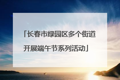 长春市绿园区多个街道开展端午节系列活动