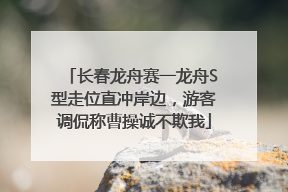 长春龙舟赛一龙舟S型走位直冲岸边，游客调侃称曹操诚不欺我