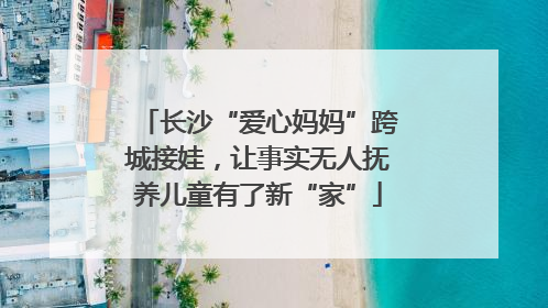 长沙“爱心妈妈”跨城接娃，让事实无人抚养儿童有了新“家”