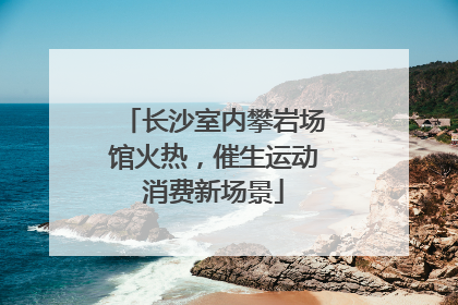 长沙室内攀岩场馆火热，催生运动消费新场景